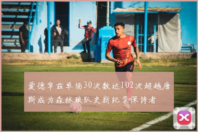 爱德华兹单场30次数达102次超越唐斯成为森林狼队史新纪录保持者