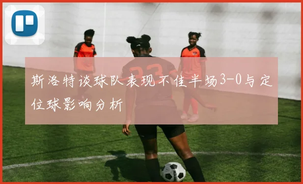 斯洛特谈球队表现不佳半场3-0与定位球影响分析