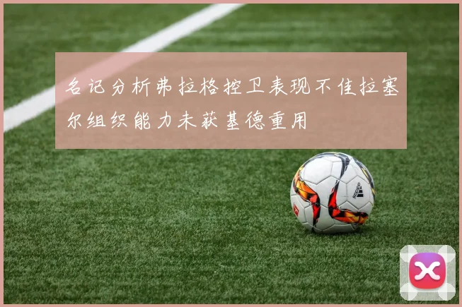 名记分析弗拉格控卫表现不佳拉塞尔组织能力未获基德重用