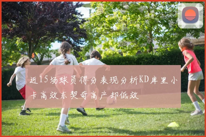 近15场球员得分表现分析KD库里小卡高效东契奇高产却低效