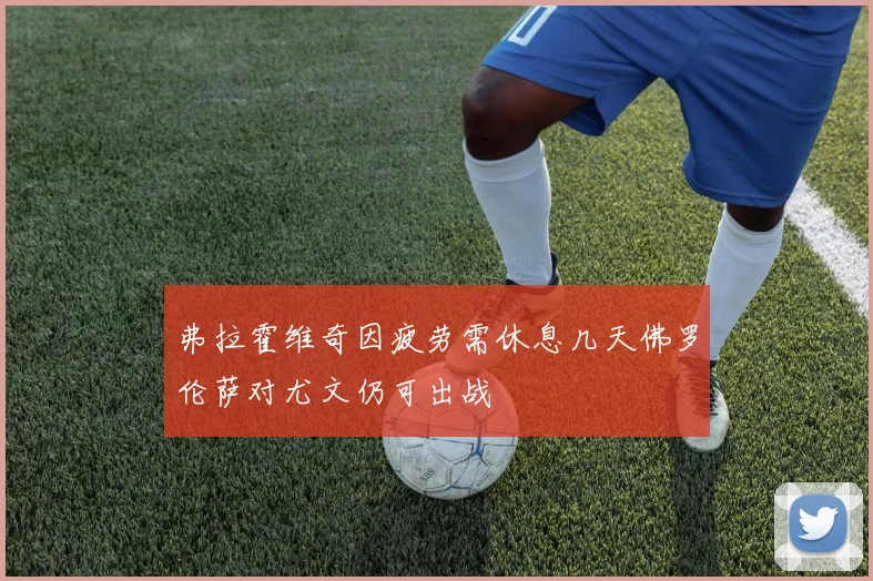 弗拉霍维奇因疲劳需休息几天佛罗伦萨对尤文仍可出战
