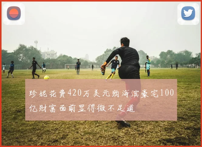 珍妮花费420万美元购海滨豪宅100亿财富面前显得微不足道