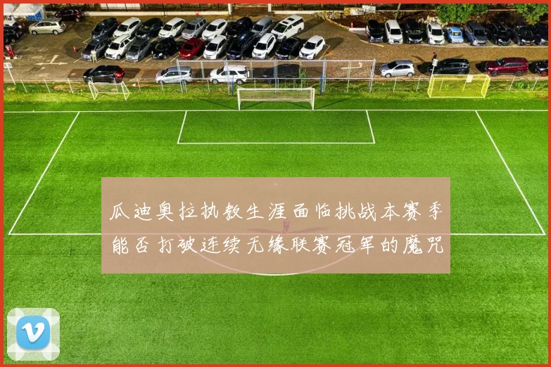 瓜迪奥拉执教生涯面临挑战本赛季能否打破连续无缘联赛冠军的魔咒