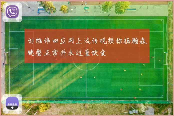 刘维伟回应网上流传视频称杨瀚森晚餐正常并未过量饮食