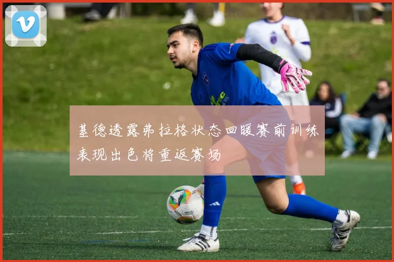 基德透露弗拉格状态回暖赛前训练表现出色将重返赛场
