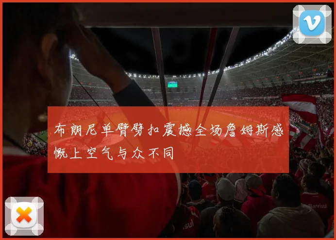 布朗尼单臂劈扣震撼全场詹姆斯感慨上空气与众不同
