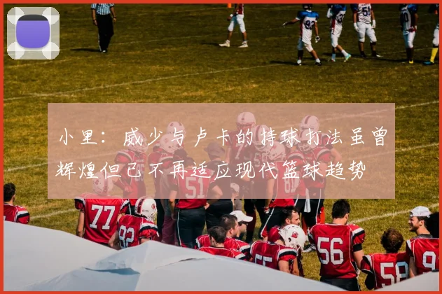 小里：威少与卢卡的持球打法虽曾辉煌但已不再适应现代篮球趋势
