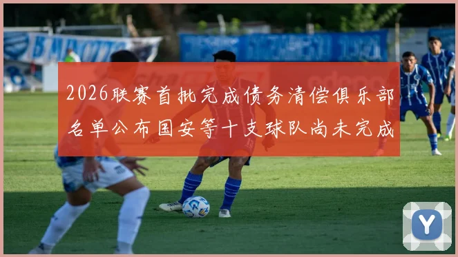 2026联赛首批完成债务清偿俱乐部名单公布国安等十支球队尚未完成清偿