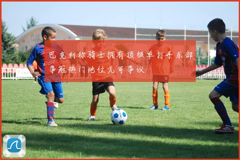 巴克利称骑士拥有顶级单打手东部争冠热门地位无可争议