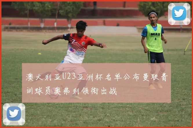 澳大利亚U23亚洲杯名单公布曼联青训球员奥弗利领衔出战
