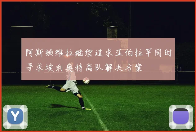 阿斯顿维拉继续追求亚伯拉罕同时寻求埃利奥特离队解决方案
