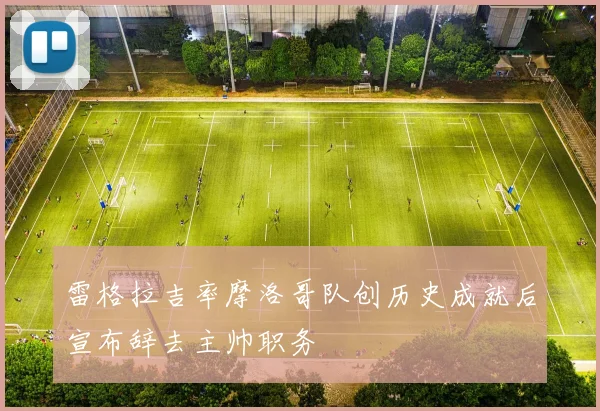 雷格拉吉率摩洛哥队创历史成就后宣布辞去主帅职务