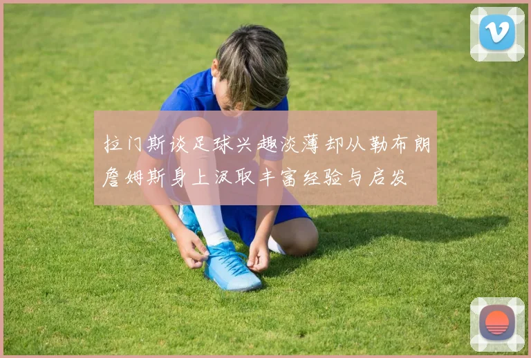 拉门斯谈足球兴趣淡薄却从勒布朗詹姆斯身上汲取丰富经验与启发