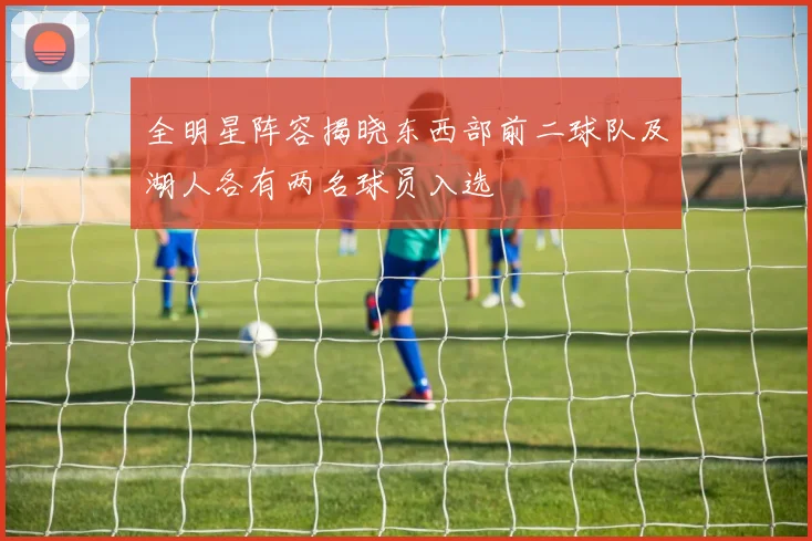 全明星阵容揭晓东西部前二球队及湖人各有两名球员入选