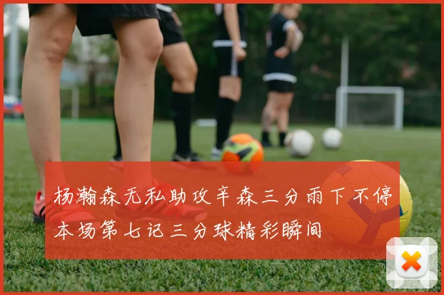 杨瀚森无私助攻辛森三分雨下不停本场第七记三分球精彩瞬间