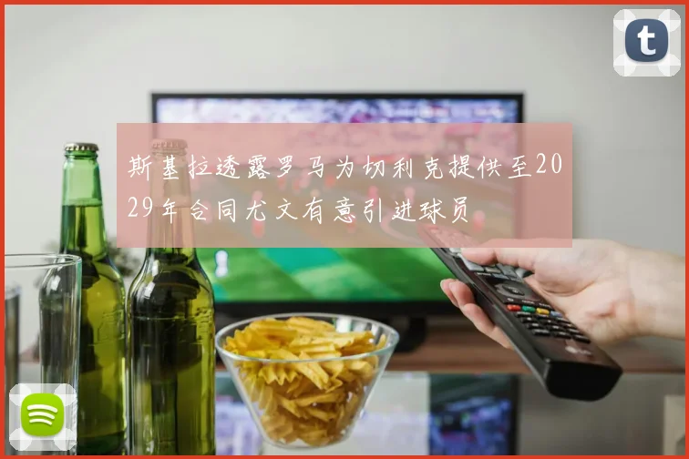 斯基拉透露罗马为切利克提供至2029年合同尤文有意引进球员