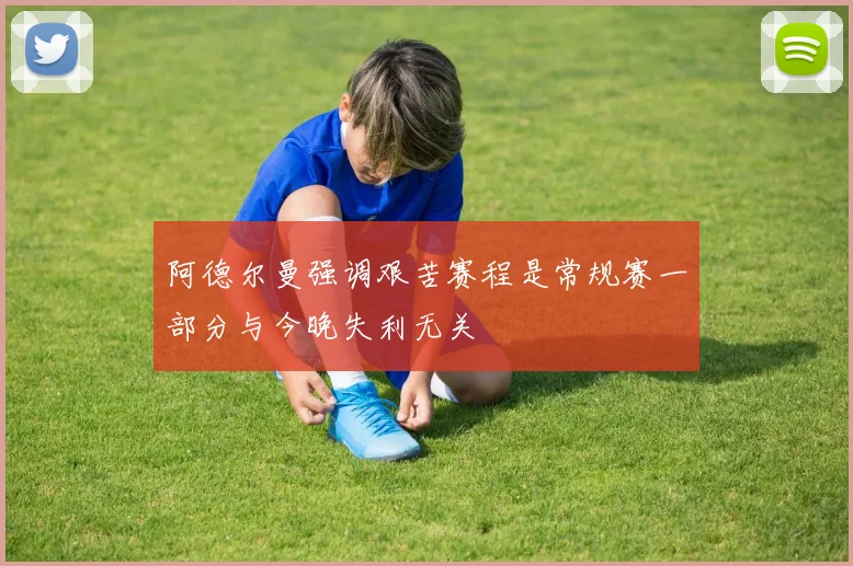 阿德尔曼强调艰苦赛程是常规赛一部分与今晚失利无关