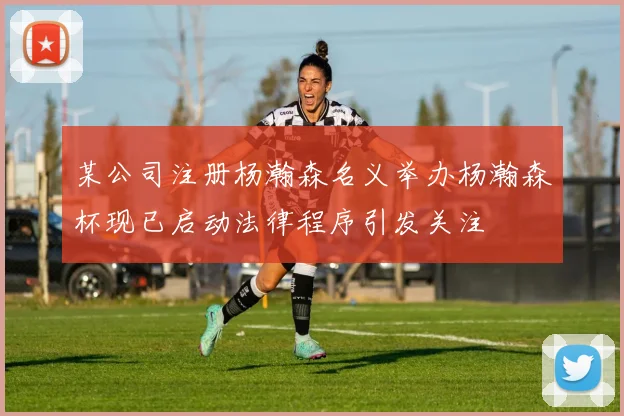 某公司注册杨瀚森名义举办杨瀚森杯现已启动法律程序引发关注