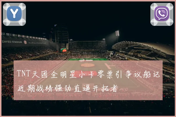 TNT天团全明星小卡零票引争议船记近期战绩强劲直逼开拓者