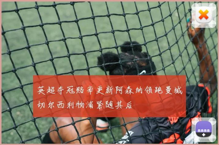 英超夺冠赔率更新阿森纳领跑曼城切尔西利物浦紧随其后