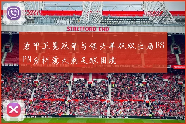 意甲卫冕冠军与领头羊双双出局ESPN分析意大利足球困境