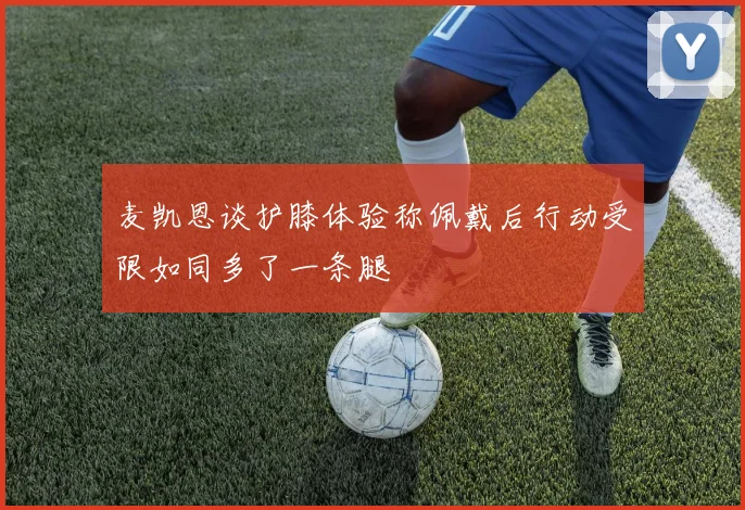 麦凯恩谈护膝体验称佩戴后行动受限如同多了一条腿