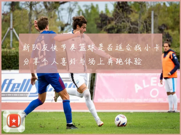 新队友快节奏篮球是否适合我小卡分享个人喜好与场上奔跑体验