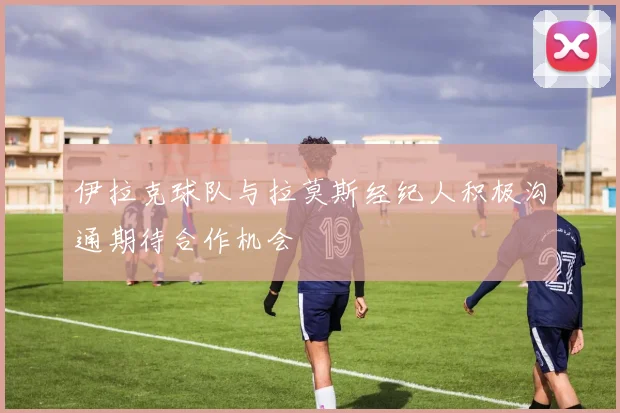 伊拉克球队与拉莫斯经纪人积极沟通期待合作机会