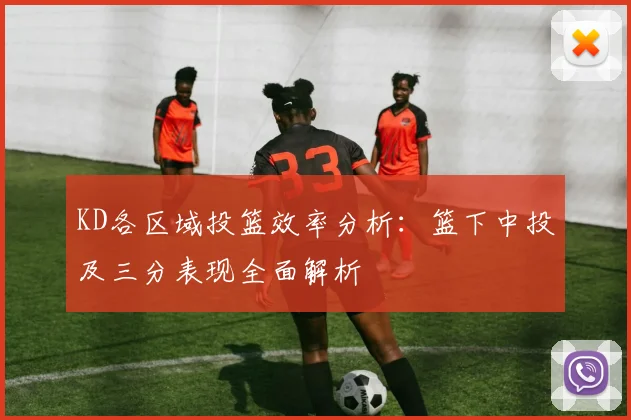 KD各区域投篮效率分析：篮下中投及三分表现全面解析