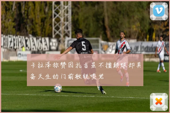 卡拉泽称赞因扎吉虽不擅颠球却具备天生的门前敏锐嗅觉