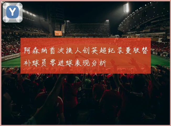 阿森纳首次换人创英超纪录曼联替补球员零进球表现分析