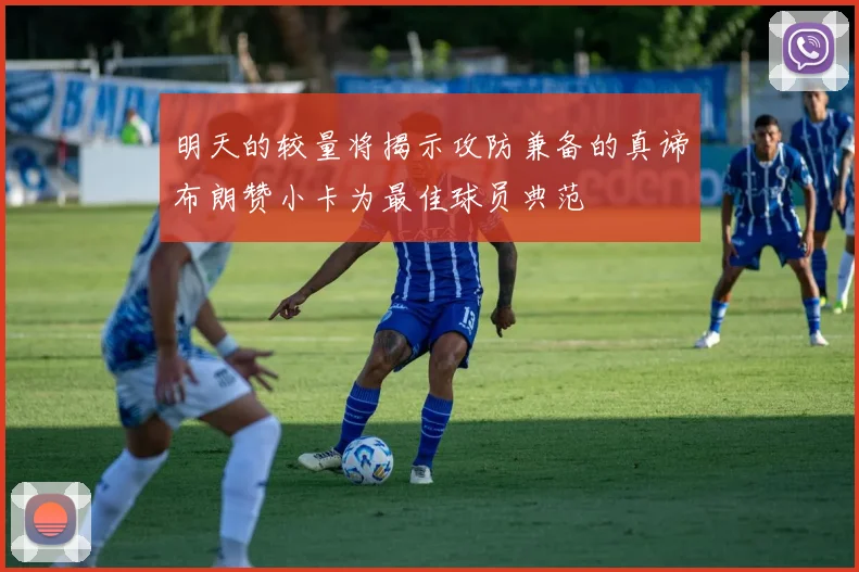 明天的较量将揭示攻防兼备的真谛布朗赞小卡为最佳球员典范