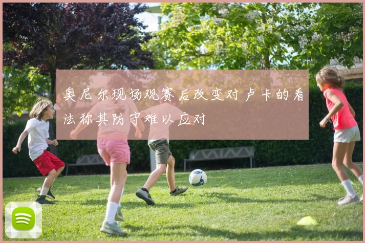 奥尼尔现场观赛后改变对卢卡的看法称其防守难以应对