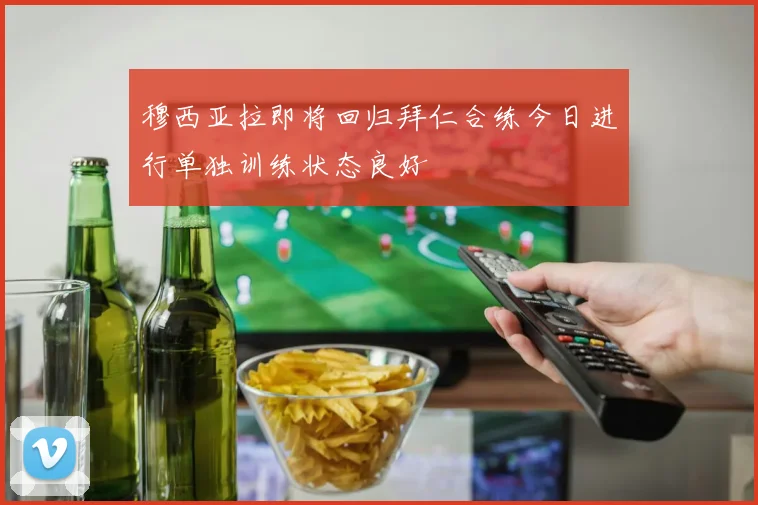 穆西亚拉即将回归拜仁合练今日进行单独训练状态良好