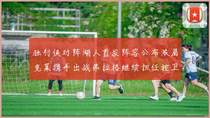 独行侠对阵湖人首发阵容公布浓眉克莱携手出战弗拉格继续担任控卫