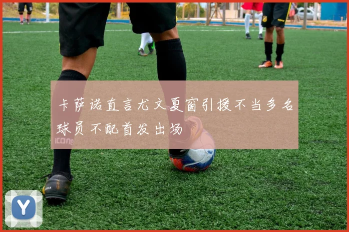 卡萨诺直言尤文夏窗引援不当多名球员不配首发出场