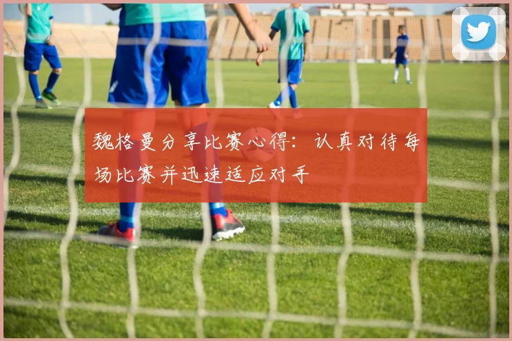 魏格曼分享比赛心得：认真对待每场比赛并迅速适应对手