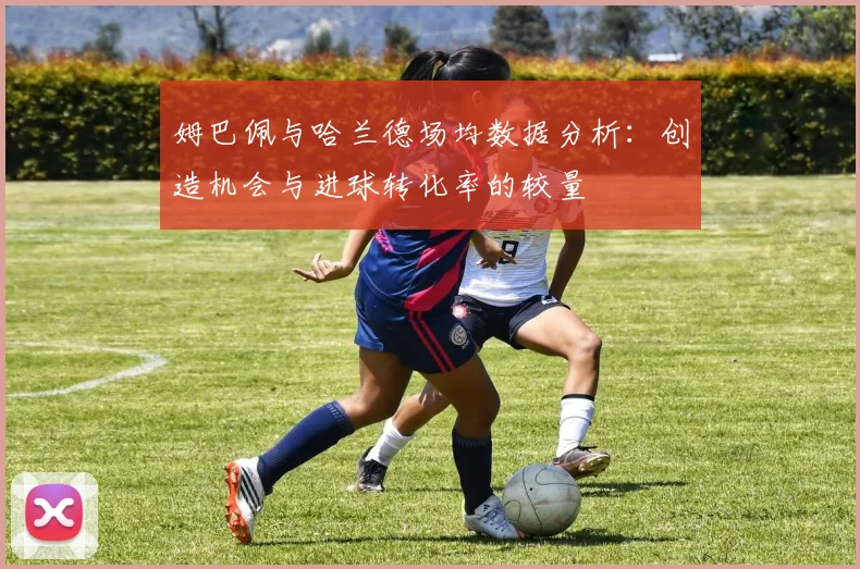 姆巴佩与哈兰德场均数据分析：创造机会与进球转化率的较量