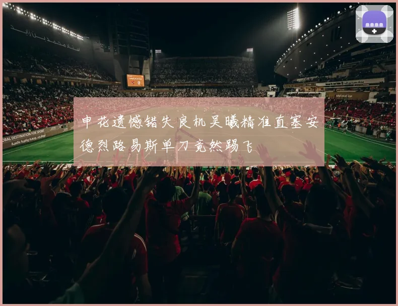 申花遗憾错失良机吴曦精准直塞安德烈路易斯单刀竟然踢飞