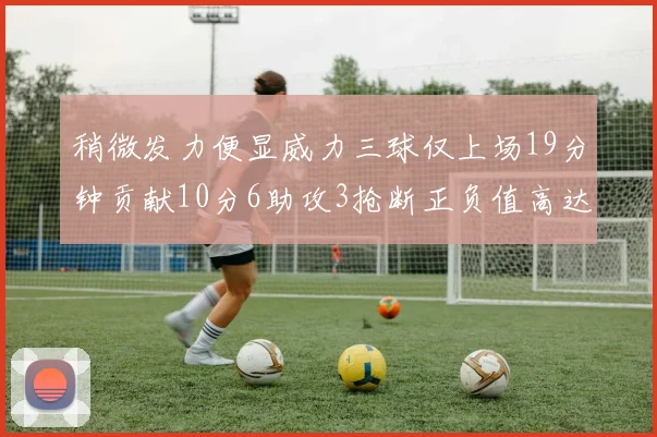 稍微发力便显威力三球仅上场19分钟贡献10分6助攻3抢断正负值高达22