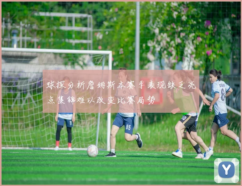 球探分析詹姆斯本赛季表现缺乏亮点集锦难以改变比赛局势