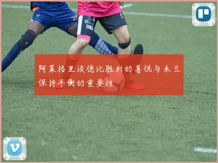 阿莱格里谈德比胜利的喜悦与米兰保持平衡的重要性