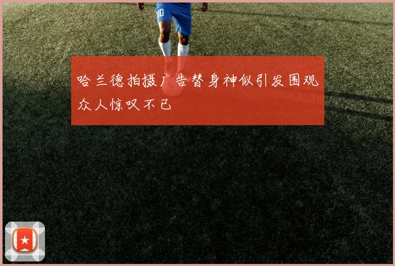 哈兰德拍摄广告替身神似引发围观众人惊叹不已