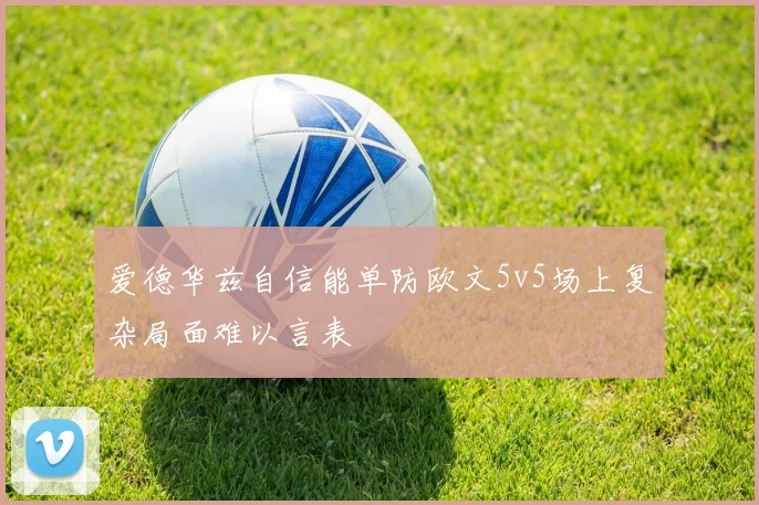 爱德华兹自信能单防欧文5v5场上复杂局面难以言表