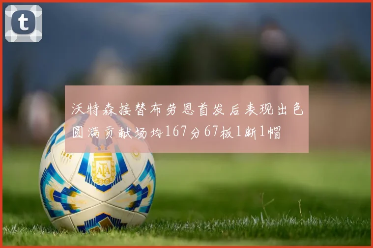 沃特森接替布劳恩首发后表现出色圆满贡献场均167分67板1断1帽