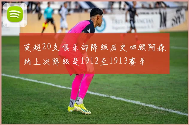 英超20支俱乐部降级历史回顾阿森纳上次降级是1912至1913赛季