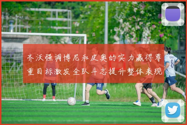 齐沃强调博尼和皮奥的实力赢得尊重目标激发全队斗志提升整体表现