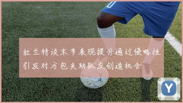 杜兰特谈末节表现提升通过侵略性引发对方包夹助队友创造机会